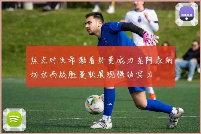 焦点对决希勒看好曼城力克阿森纳切尔西战胜曼联展现强劲实力