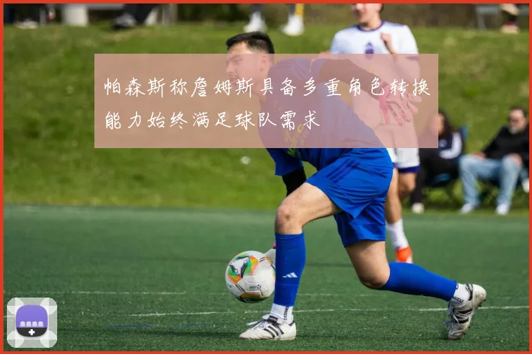 帕森斯称詹姆斯具备多重角色转换能力始终满足球队需求