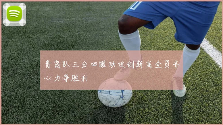 青岛队三分回暖助攻创新高全员齐心力争胜利