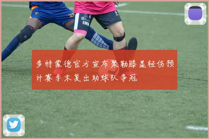 多特蒙德官方宣布聚勒膝盖轻伤预计赛季末复出助球队争冠