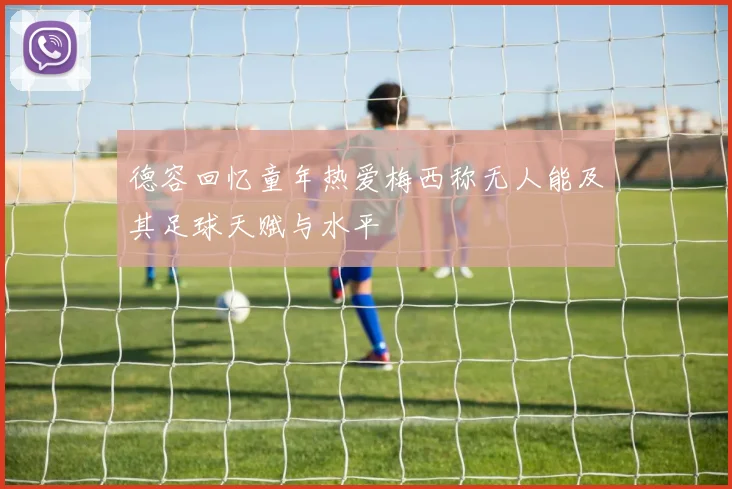 德容回忆童年热爱梅西称无人能及其足球天赋与水平