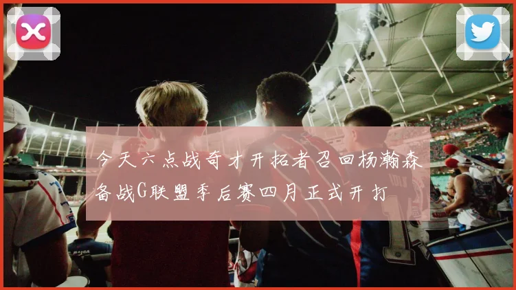 今天六点战奇才开拓者召回杨瀚森备战G联盟季后赛四月正式开打