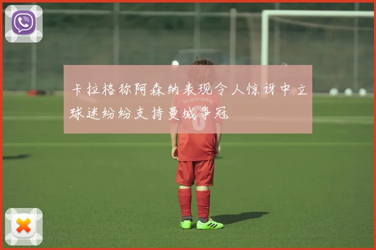 卡拉格称阿森纳表现令人惊讶中立球迷纷纷支持曼城争冠