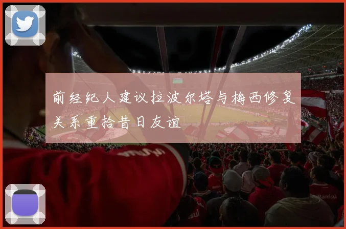 前经纪人建议拉波尔塔与梅西修复关系重拾昔日友谊