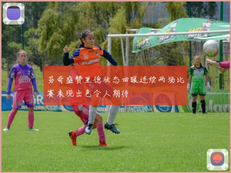 芬奇盛赞里德状态回暖连续两场比赛表现出色令人期待