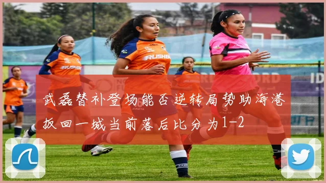 武磊替补登场能否逆转局势助海港扳回一城当前落后比分为1-2