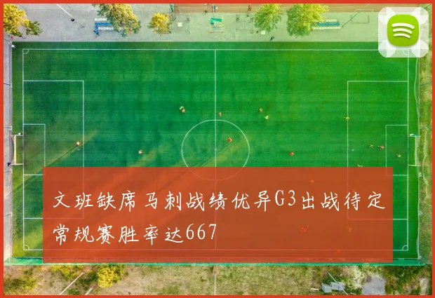 文班缺席马刺战绩优异G3出战待定常规赛胜率达667